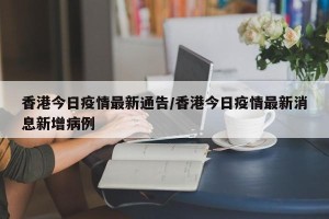 香港今日疫情最新通告/香港今日疫情最新消息新增病例