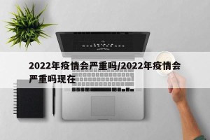 2022年疫情会严重吗/2022年疫情会严重吗现在