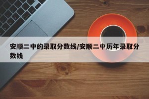安顺二中的录取分数线/安顺二中历年录取分数线