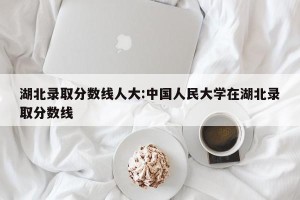 湖北录取分数线人大:中国人民大学在湖北录取分数线