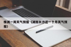 株洲一周天气预报（湖南长沙近一个月天气预报）