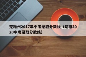楚雄州2017年中考录取分数线（楚雄2020中考录取分数线）