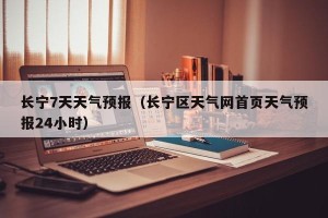 长宁7天天气预报（长宁区天气网首页天气预报24小时）
