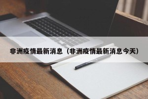 非洲疫情最新消息（非洲疫情最新消息今天）