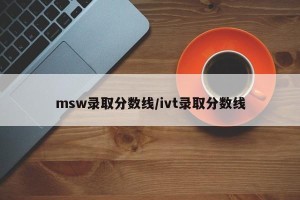 msw录取分数线/ivt录取分数线