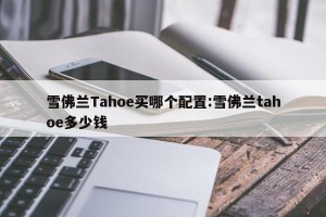 雪佛兰Tahoe买哪个配置:雪佛兰tahoe多少钱