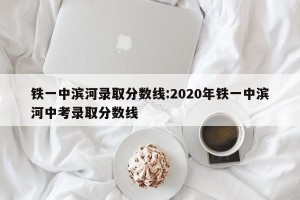 铁一中滨河录取分数线:2020年铁一中滨河中考录取分数线