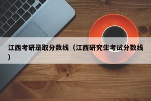 江西考研录取分数线（江西研究生考试分数线）