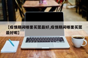 【疫情期间哪里买菜最好,疫情期间哪里买菜最好呢】
