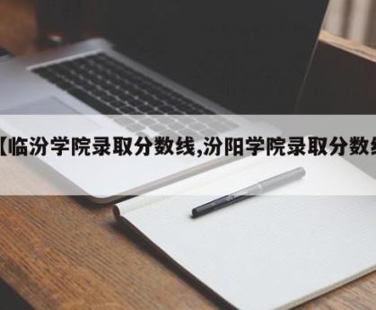 【临汾学院录取分数线,汾阳学院录取分数线】
