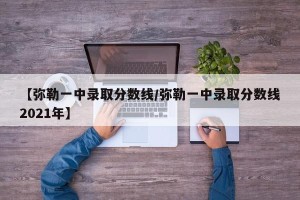 【弥勒一中录取分数线/弥勒一中录取分数线2021年】