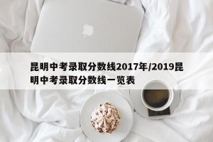 昆明中考录取分数线2017年/2019昆明中考录取分数线一览表