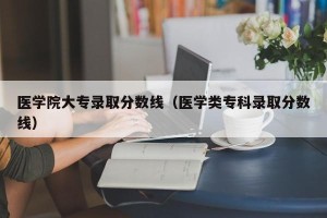 医学院大专录取分数线（医学类专科录取分数线）