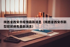 陕西省西安市疫情最新消息（陕西省西安市新型冠状病毒最新消息）