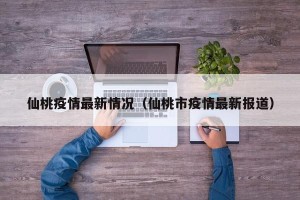 仙桃疫情最新情况（仙桃市疫情最新报道）