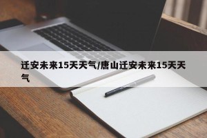 迁安未来15天天气/唐山迁安未来15天天气