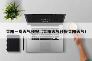 莱阳一周天气预报（莱阳天气预报莱阳天气）