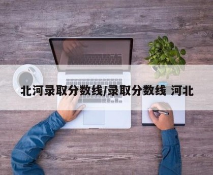 北河录取分数线/录取分数线 河北