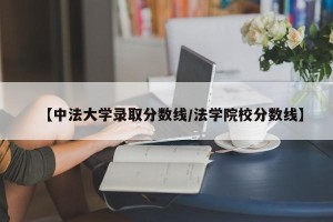 【中法大学录取分数线/法学院校分数线】
