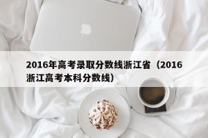 2016年高考录取分数线浙江省（2016浙江高考本科分数线）