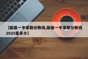 【献县一中录取分数线,献县一中录取分数线2025是多少】