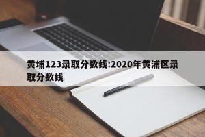 黄埔123录取分数线:2020年黄浦区录取分数线