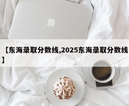 【东海录取分数线,2025东海录取分数线】