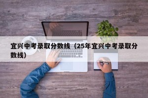 宜兴中考录取分数线（25年宜兴中考录取分数线）