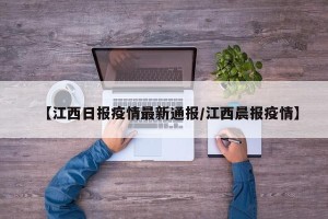 【江西日报疫情最新通报/江西晨报疫情】