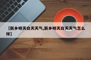 【新乡明天白天天气,新乡明天白天天气怎么样】