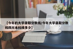 【今年的大学录取分数线/今年大学录取分数线四川本科线多少】