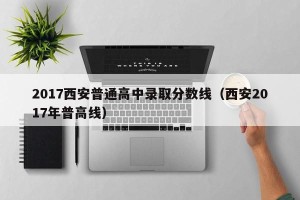 2017西安普通高中录取分数线（西安2017年普高线）