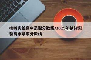 榆树实验高中录取分数线/2025年榆树实验高中录取分数线