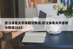 武汉体育大学录取分数线:武汉体育大学录取分数线2025