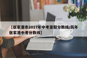 【张家港市2017年中考录取分数线/历年张家港中考分数线】