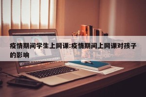 疫情期间学生上网课:疫情期间上网课对孩子的影响