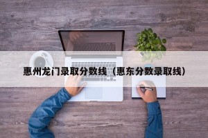 惠州龙门录取分数线（惠东分数录取线）