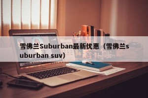 雪佛兰Suburban最新优惠（雪佛兰suburban suv）