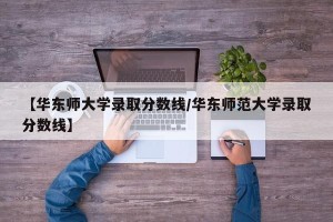 【华东师大学录取分数线/华东师范大学录取分数线】