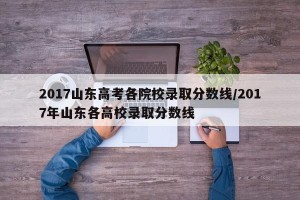 2017山东高考各院校录取分数线/2017年山东各高校录取分数线