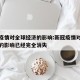 新冠疫情对全球经济的影响:新冠疫情对全球经济的影响已经完全消失