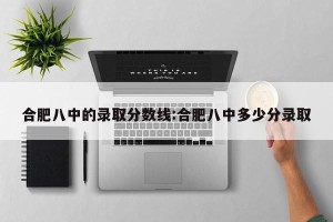 合肥八中的录取分数线:合肥八中多少分录取