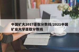 中国矿大2017录取分数线/2021中国矿业大学录取分数线