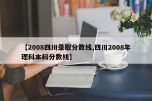 【2008四川录取分数线,四川2008年理科本科分数线】