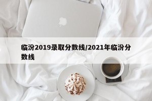 临汾2019录取分数线/2021年临汾分数线