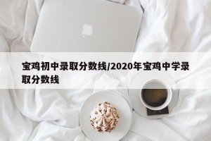 宝鸡初中录取分数线/2020年宝鸡中学录取分数线