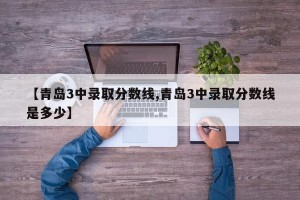 【青岛3中录取分数线,青岛3中录取分数线是多少】