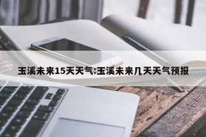 玉溪未来15天天气:玉溪未来几天天气预报