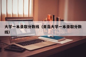 大学一本录取分数线（青岛大学一本录取分数线）