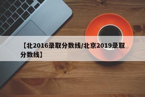 【北2016录取分数线/北京2019录取分数线】